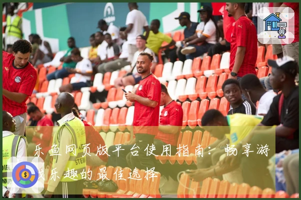 乐鱼网页版平台使用指南：畅享游戏乐趣的最佳选择