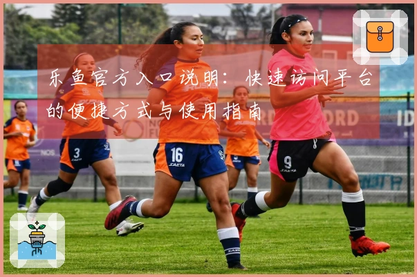 乐鱼官方入口说明:快速访问平台的便捷方式与使用指南