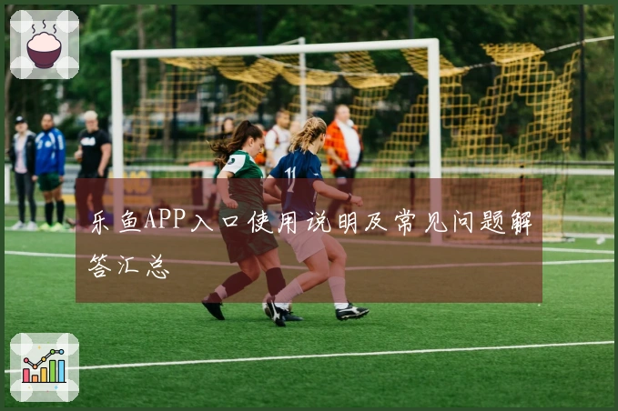 乐鱼APP入口使用说明及常见问题解答汇总