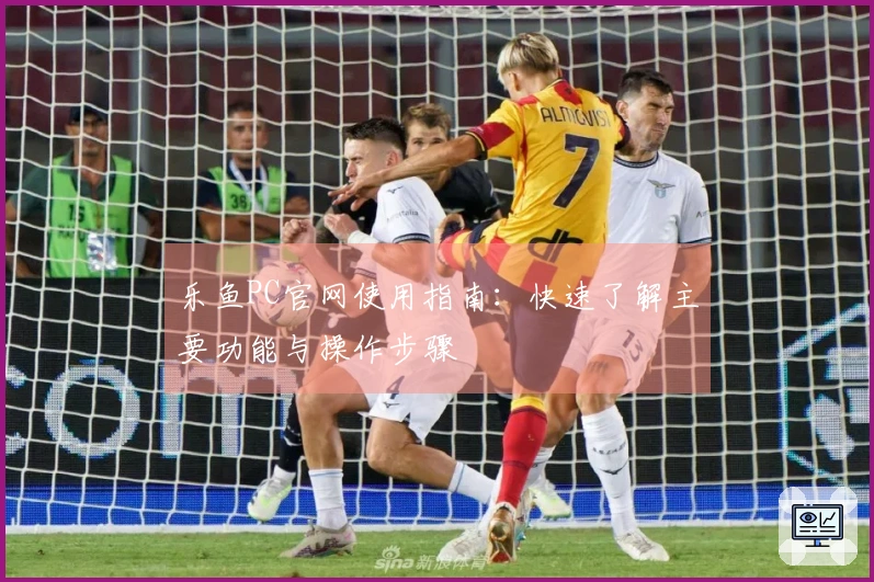 乐鱼PC官网使用指南:快速了解主要功能与操作步骤