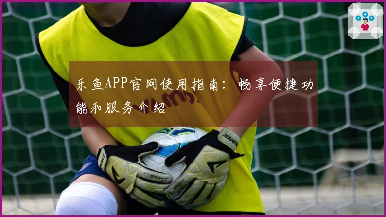 乐鱼APP官网使用指南：畅享便捷功能和服务介绍
