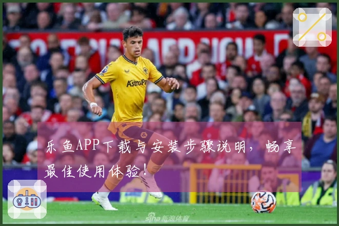乐鱼APP下载与安装步骤说明，畅享最佳使用体验！