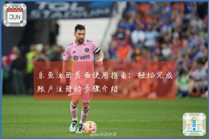 乐鱼注册页面使用指南：轻松完成账户注册的步骤介绍