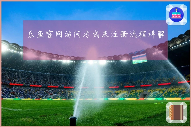 乐鱼官网访问方式及注册流程详解