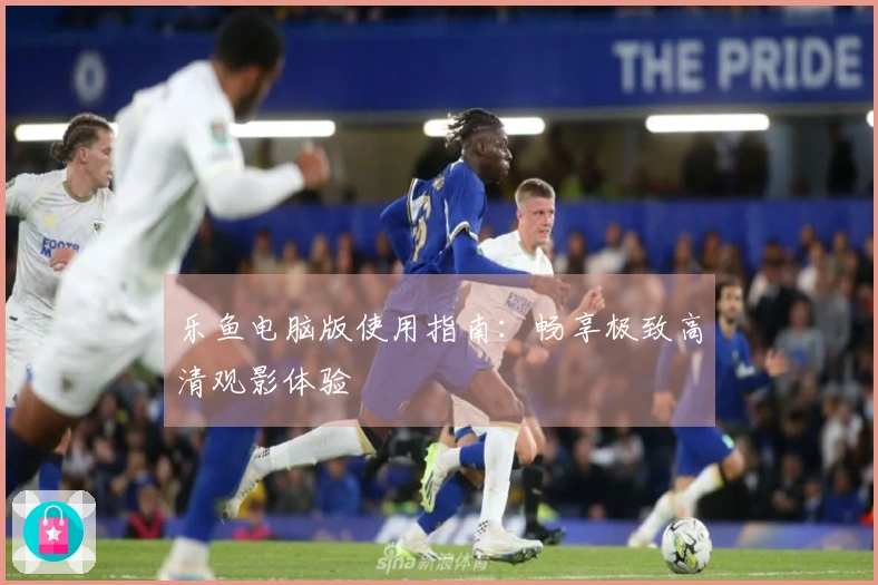 乐鱼电脑版使用指南：畅享极致高清观影体验