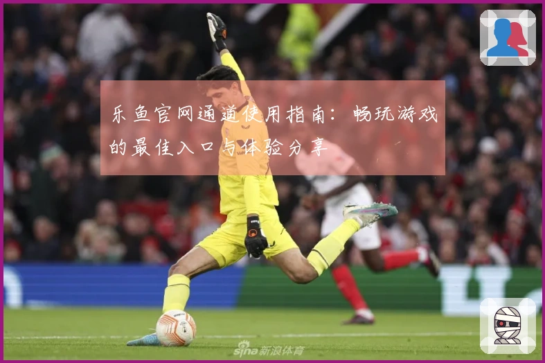 乐鱼官网通道使用指南：畅玩游戏的最佳入口与体验分享