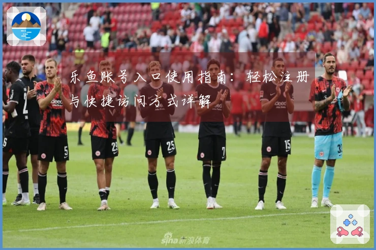 乐鱼账号入口使用指南：轻松注册与快捷访问方式详解