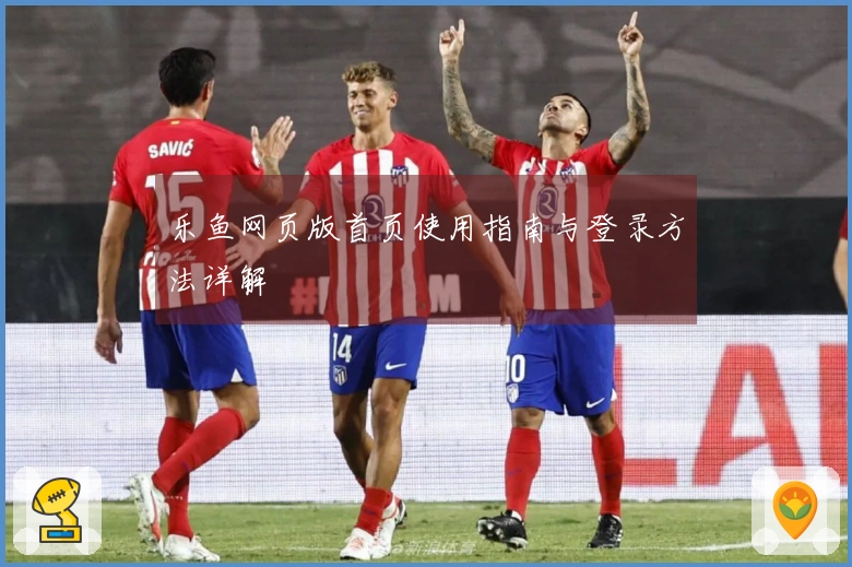 乐鱼网页版首页使用指南与登录方法详解