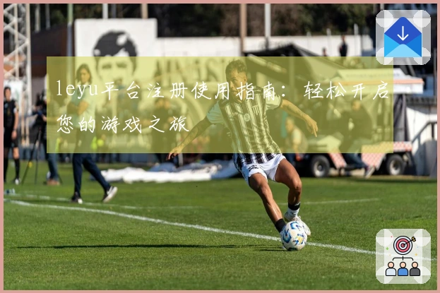 leyu平台注册使用指南：轻松开启您的游戏之旅