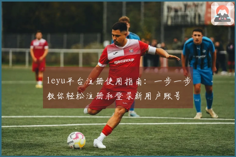 leyu平台注册使用指南：一步一步教你轻松注册和登录新用户账号