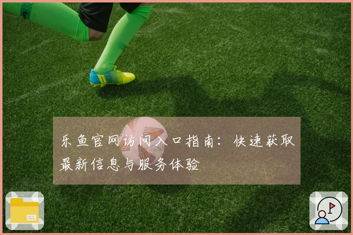 乐鱼官网访问入口指南：快速获取最新信息与服务体验