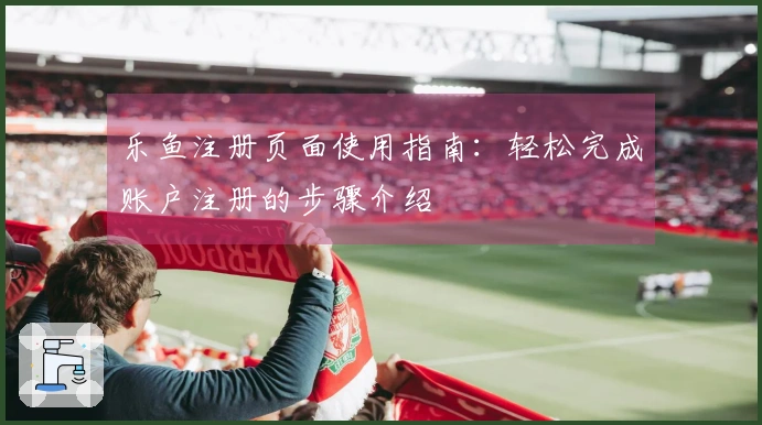 乐鱼注册页面使用指南：轻松完成账户注册的步骤介绍
