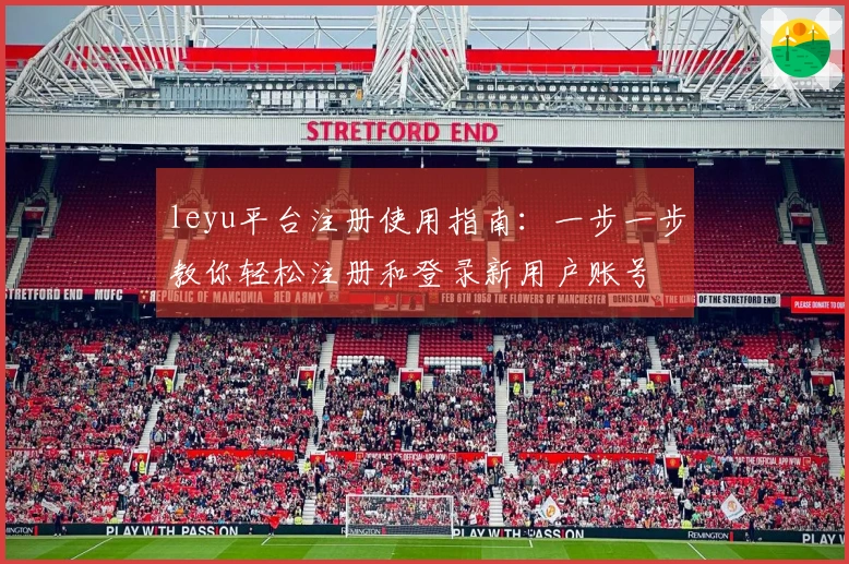 leyu平台注册使用指南：一步一步教你轻松注册和登录新用户账号